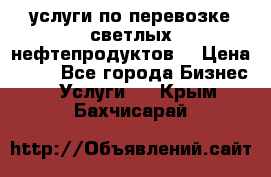 услуги по перевозке светлых нефтепродуктов  › Цена ­ 30 - Все города Бизнес » Услуги   . Крым,Бахчисарай